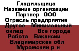 Гладильщица › Название организации ­ Партнер, ООО › Отрасль предприятия ­ Другое › Минимальный оклад ­ 1 - Все города Работа » Вакансии   . Владимирская обл.,Муромский р-н